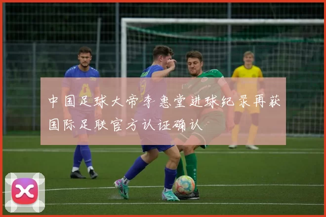 中国足球大帝李惠堂进球纪录再获国际足联官方认证确认