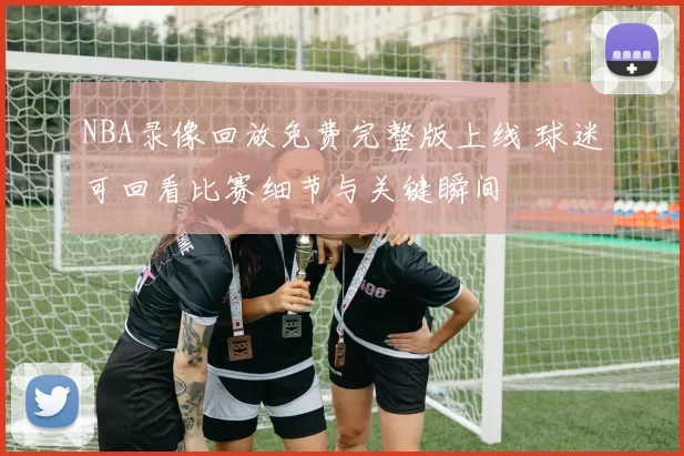 NBA录像回放免费完整版上线 球迷可回看比赛细节与关键瞬间