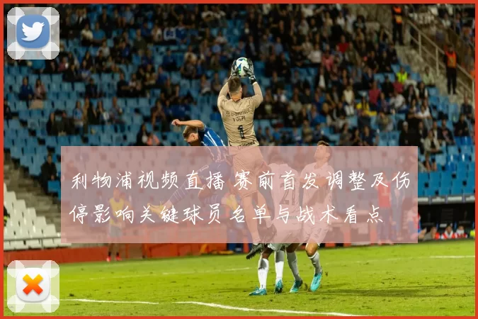 利物浦视频直播 赛前首发调整及伤停影响关键球员名单与战术看点