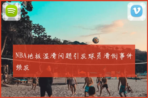 NBA地板湿滑问题引发球员滑倒事件频发