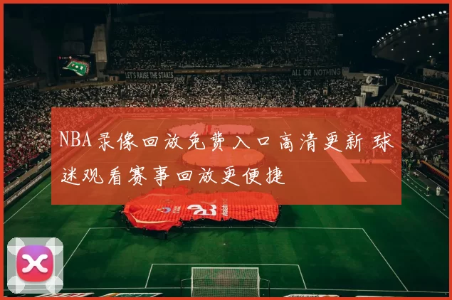 NBA录像回放免费入口高清更新 球迷观看赛事回放更便捷