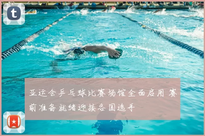 亚运会乒乓球比赛场馆全面启用 赛前准备就绪迎接各国选手