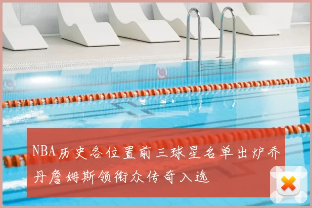 NBA历史各位置前三球星名单出炉乔丹詹姆斯领衔众传奇入选