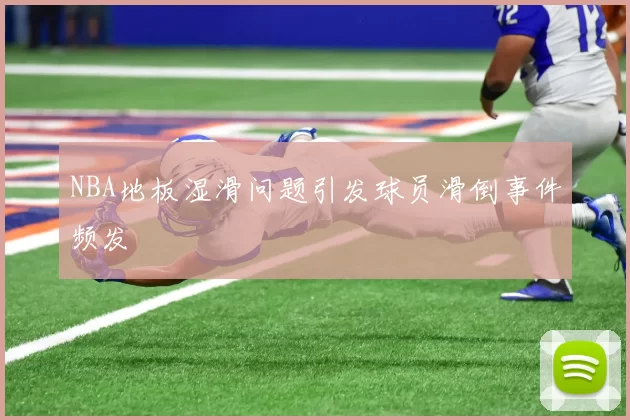 NBA地板湿滑问题引发球员滑倒事件频发