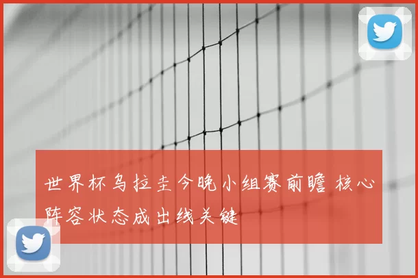 世界杯乌拉圭今晚小组赛前瞻 核心阵容状态成出线关键