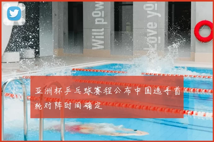 亚洲杯乒乓球赛程公布中国选手首轮对阵时间确定