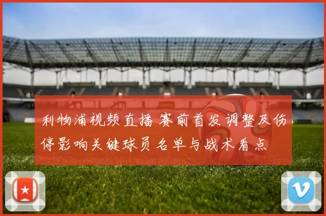 利物浦视频直播 赛前首发调整及伤停影响关键球员名单与战术看点