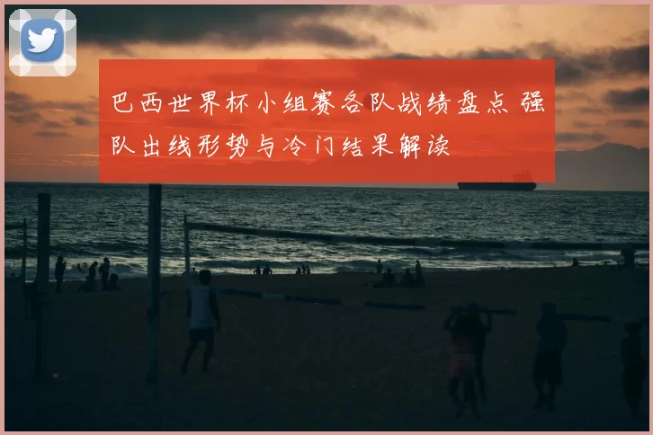 巴西世界杯小组赛各队战绩盘点 强队出线形势与冷门结果解读