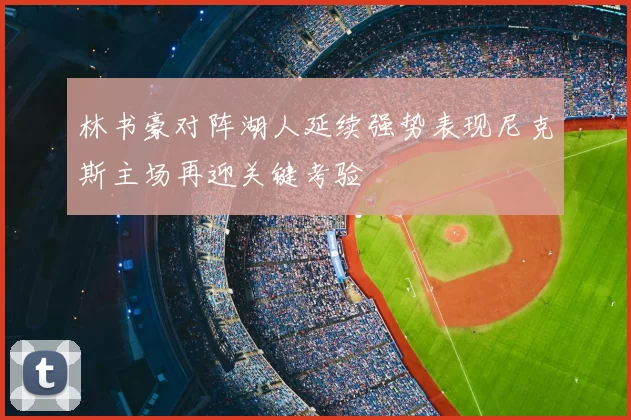 林书豪对阵湖人延续强势表现尼克斯主场再迎关键考验